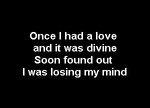 Once I had a love
and it was divine

Soon found out
I was losing my mind