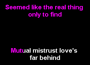 Seemed like the real thing
only to fmd

Mutual mistrust love's
far behind