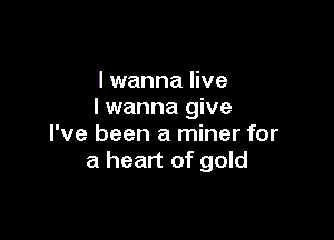 I wanna live
I wanna give

I've been a miner for
a heart of gold