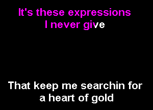 It's these expressions
I never give

That keep me searchin for
a heart of gold