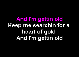 And I'm gettin old
Keep me searchin for a

heart of gold
And I'm gettin old