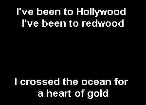 I've been to Hollywood
I've been to redwood

I crossed the ocean for
a heart of gold