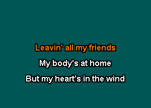 Leavin' all my friends

My body's at home

But my heart's in the wind