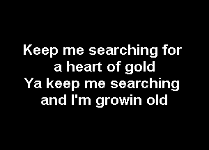 Keep me searching for
a heart of gold

Ya keep me searching
and I'm growin old