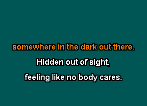 somewhere in the dark out there.

Hidden out of sight,

feeling like no body cares.