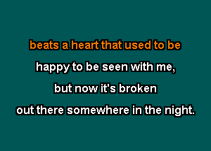 beats a heart that used to be
happy to be seen with me,

but now it's broken

out there somewhere in the night.