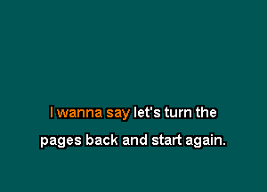 I wanna say let's turn the

pages back and start again.