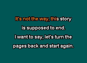 It's not the way, this story

is supposed to end.
I want to say, let's turn the

pages back and start again.