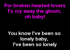 For broken hearted lovers
To cry away the gloom,
oh baby!

You know I've been so
lonely baby,
I've been so lonely