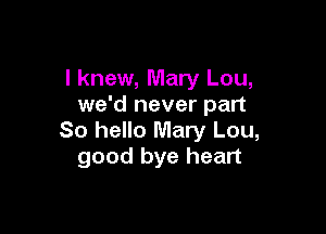 I knew, Mary Lou,
we'd never part

So hello Mary Lou,
good bye heart