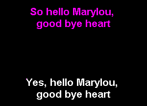 So hello Marylou,
good bye heart

Yes, hello Marylou,
good bye heart