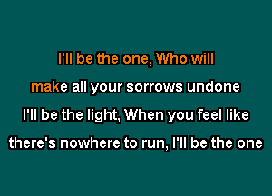 I'll be the one, Who will

make all your sorrows undone

I'll be the light, When you feel like

there's nowhere to run, I'll be the one