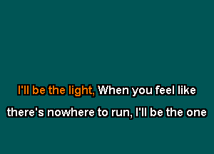 I'll be the light, When you feel like

there's nowhere to run, I'll be the one