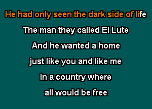 He had only seen the dark side oflife
The man they called El Lute
And he wanted a home
just like you and like me
In a country where

all would be free