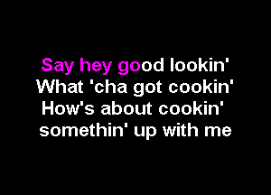 Say hey good lookin'
What 'cha got cookin'

How's about cookin'
somethin' up with me