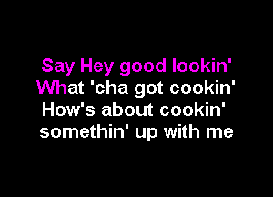 Say Hey good lookin'
What 'cha got cookin'

How's about cookin'
somethin' up with me