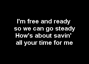 I'm free and ready
so we can go steady

How's about savin'
all your time for me