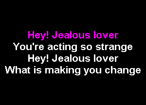 Hey! Jealous lover
You're acting so strange

Hey! Jealous lover
What is making you change