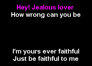 Hey! Jealous lover
How wrong can you be

I'm yours ever faithful
Just be faithful to me