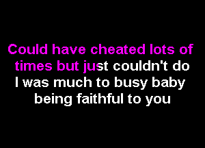 Could have cheated lots of
times but just couldn't do
I was much to busy baby

being faithful to you