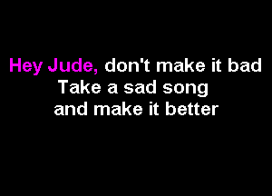 Hey Jude, don't make it bad
Take a sad song

and make it better