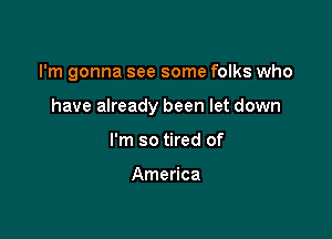 I'm gonna see some folks who

have already been let down

I'm so tired of

America