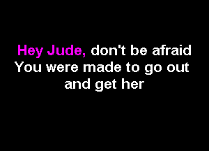 Hey Jude, don't be afraid
You were made to go out

and get her