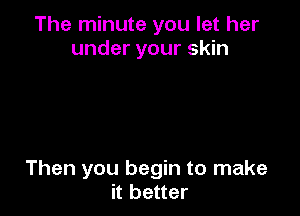 The minute you let her
under your skin

Then you begin to make
it better