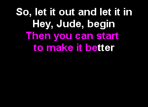 So, let it out and let it in
Hey, Jude, begin
Then you can start
to make it better