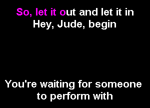 So, let it out and let it in
Hey, Jude, begin

You're waiting for someone
to perform with