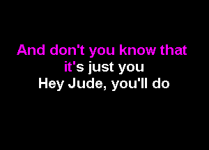 And don't you know that
it's just you

Hey Jude, you'll do