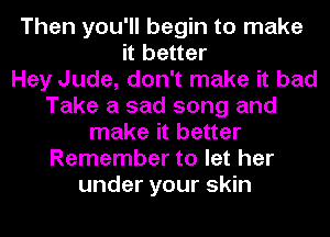 Then you'll begin to make
it better
Hey Jude, don't make it bad
Take a sad song and
make it better
Remember to let her
under your skin
