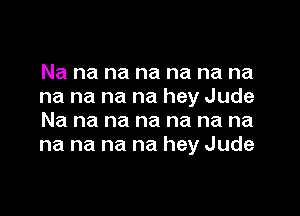 Na na na na na na na
na na na na hey Jude

Na na na na na na na
na na na na hey Jude