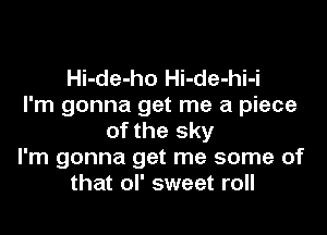 Hi-de-ho Hi-de-hi-i
I'm gonna get me a piece

of the sky
I'm gonna get me some of
that ol' sweet roll