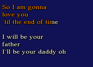 So I am gonna
love you
til the end of time

I will be your
father
I'll be your daddy oh