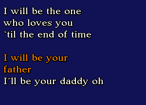 I Will be the one
Who loves you
til the end of time

I will be your
father
I'll be your daddy oh