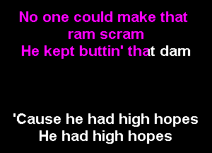 No one could make that
ram scram
He kept buttin' that dam

'Cause he had high hopes
He had high hopes