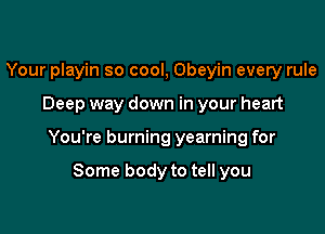 Your playin so cool, Obeyin every rule

Deep way down in your heart

You're burning yearning for

Some body to tell you