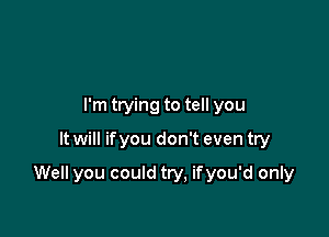 I'm trying to tell you

It will ifyou don't even try

Well you could try, ifyou'd only