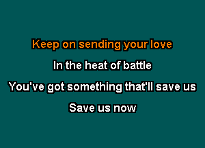 Keep on sending your love
In the heat of battle

You've got something that'll save us

Save us now