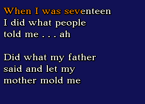 TWhen I was seventeen
I did what people
told me . . . ah

Did what my father
said and let my
mother mold me