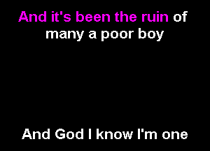 And it's been the ruin of
many a poor boy

And God I know I'm one