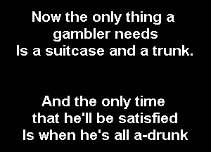 Now the only thing a
gambler needs
Is a suitcase and a trunk.

And the only time
that he'll be satisfied
ls when he's all a-drunk