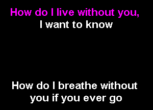 How do I live without you,
I want to know

How do I breathe without
you if you ever go