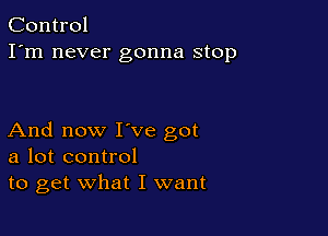Control
I'm never gonna stop

And now I've got
a lot control
to get what I want