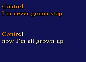 Control
I'm never gonna stop

Control
now I'm all grown up