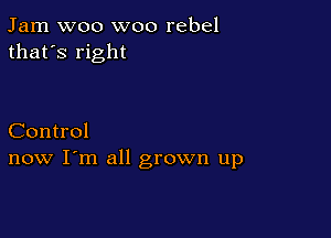 Jam woo woo rebel
that's right

Control
now I'm all grown up