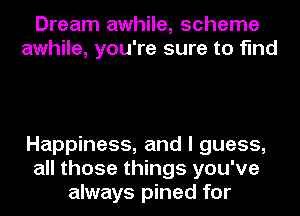 Dream awhile, scheme
awhile, you're sure to find

Happiness, and I guess,
all those things you've
always pined for