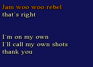Jam woo woo rebel
that's right

Iym on my own
I'll call my own shots
thank you