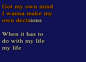 Got my own mind
I wanna make my
own decisions

XVhen it has to
do with my life
my life